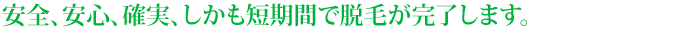 安全、安心、確実、しかも短期間で脱毛が完了します。